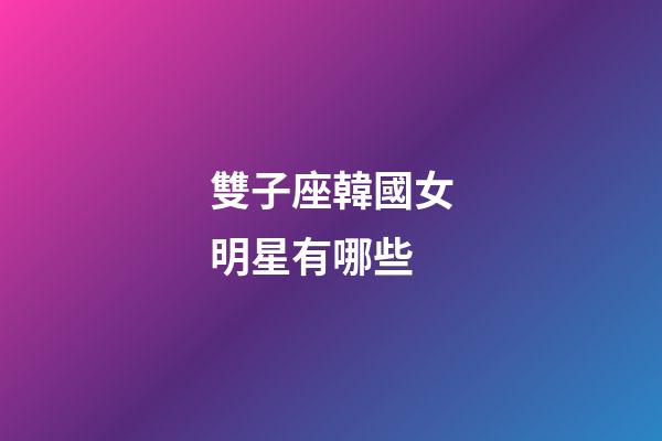雙子座韓國女明星有哪些