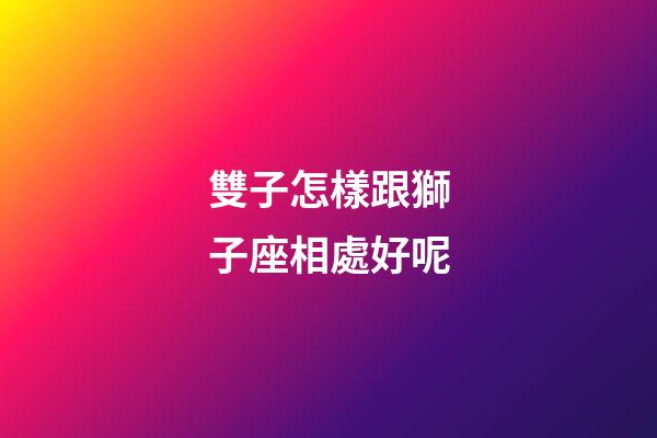 雙子怎樣跟獅子座相處好呢-第1張-星座運勢-玄機派