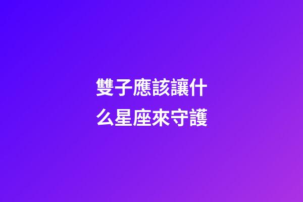 雙子應該讓什么星座來守護-第1張-星座運勢-玄機派