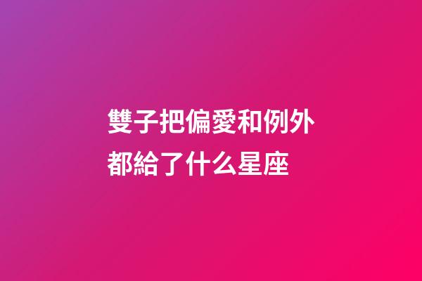 雙子把偏愛和例外都給了什么星座-第1張-星座運勢-玄機派