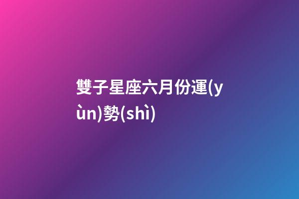 雙子星座六月份運(yùn)勢(shì)-第1張-星座運(yùn)勢(shì)-玄機(jī)派