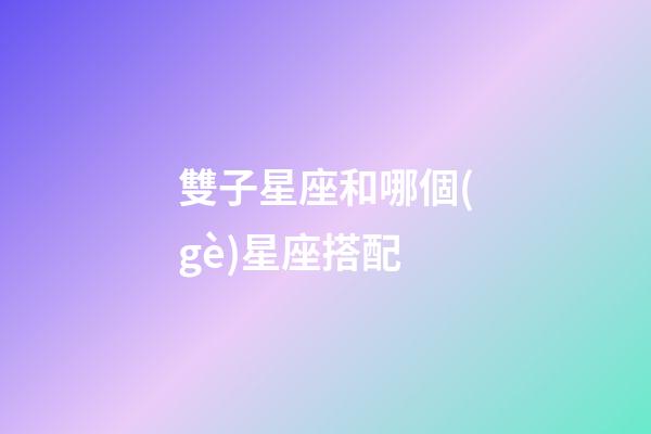 雙子星座和哪個(gè)星座搭配-第1張-星座運(yùn)勢(shì)-玄機(jī)派