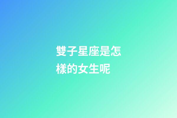 雙子星座是怎樣的女生呢-第1張-星座運勢-玄機派