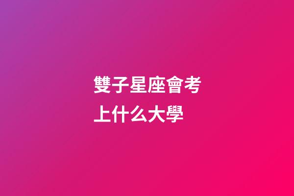 雙子星座會考上什么大學-第1張-星座運勢-玄機派