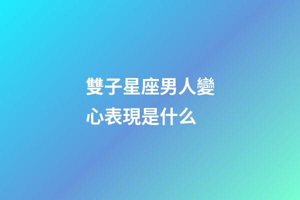 雙子星座男人變心表現是什么-第1張-星座運勢-玄機派