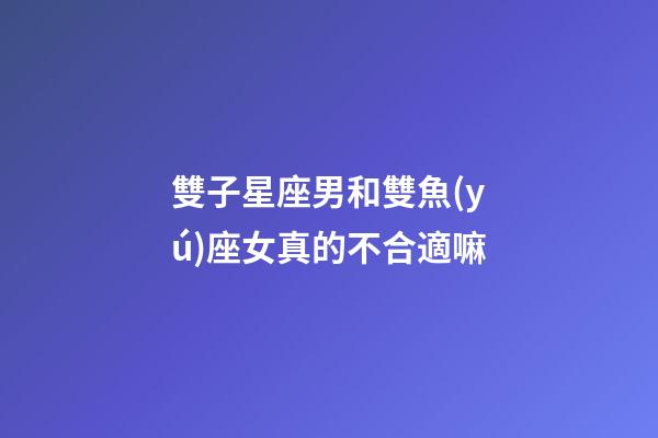 雙子星座男和雙魚(yú)座女真的不合適嘛
