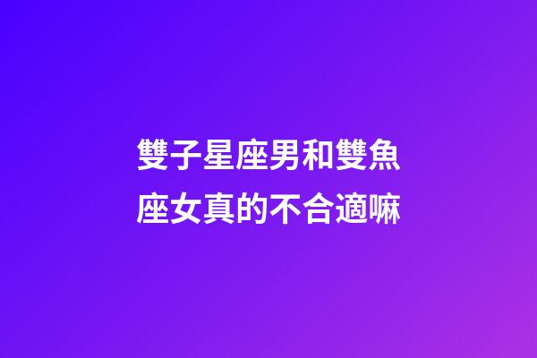 雙子星座男和雙魚座女真的不合適嘛-第1張-星座運(yùn)勢-玄機(jī)派