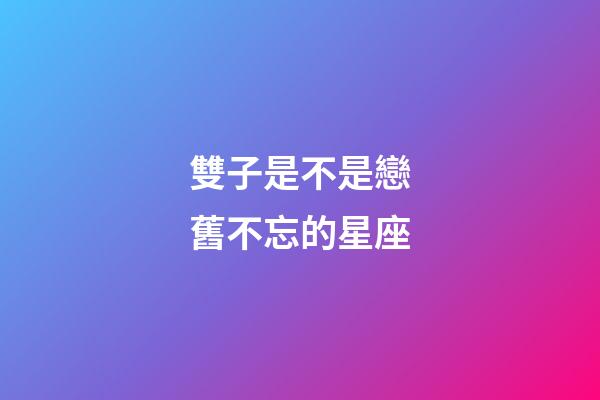 雙子是不是戀舊不忘的星座-第1張-星座運勢-玄機派