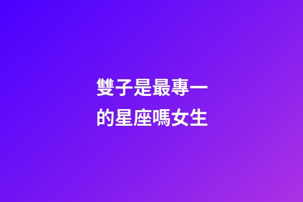 雙子是最專一的星座嗎女生-第1張-星座運勢-玄機派