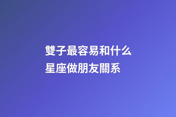 雙子最容易和什么星座做朋友關系-第1張-星座運勢-玄機派