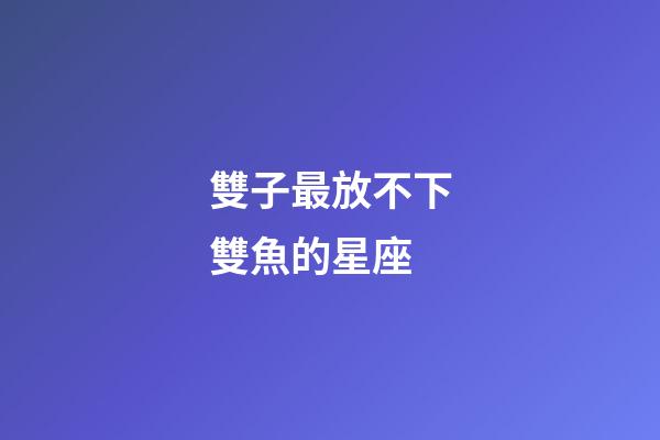 雙子最放不下雙魚的星座-第1張-星座運勢-玄機派