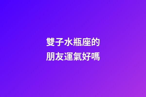 雙子水瓶座的朋友運氣好嗎-第1張-星座運勢-玄機派