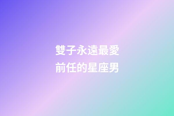 雙子永遠最愛前任的星座男-第1張-星座運勢-玄機派