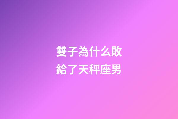 雙子為什么敗給了天秤座男-第1張-星座運(yùn)勢(shì)-玄機(jī)派