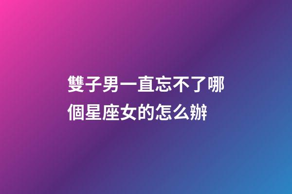 雙子男一直忘不了哪個星座女的怎么辦-第1張-星座運勢-玄機派