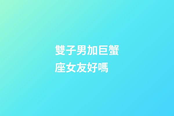 雙子男加巨蟹座女友好嗎-第1張-星座運勢-玄機派