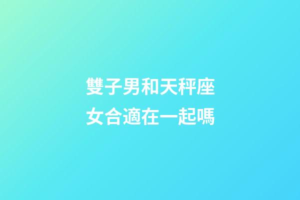 雙子男和天秤座女合適在一起嗎-第1張-星座運勢-玄機派
