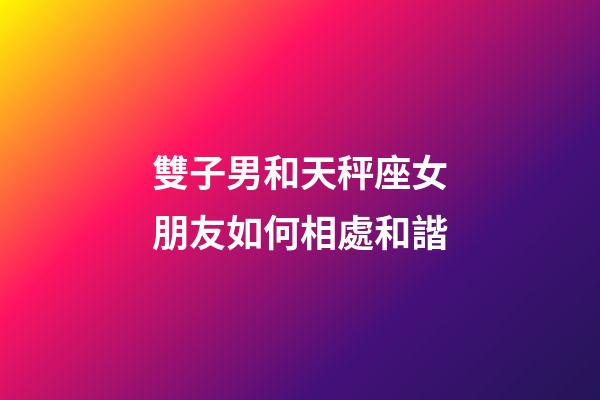 雙子男和天秤座女朋友如何相處和諧-第1張-星座運勢-玄機派