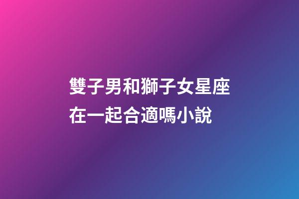 雙子男和獅子女星座在一起合適嗎小說-第1張-星座運勢-玄機派