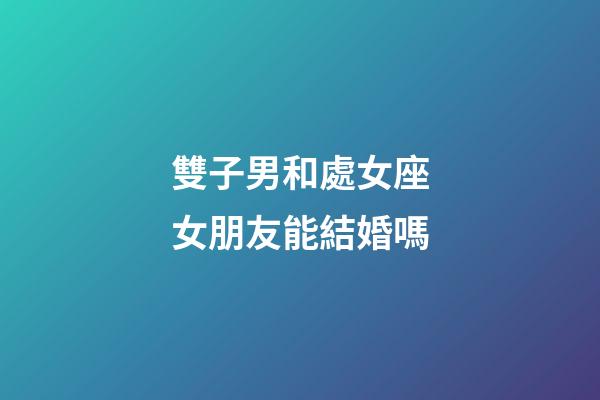雙子男和處女座女朋友能結婚嗎-第1張-星座運勢-玄機派
