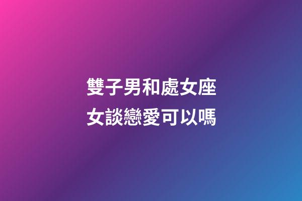 雙子男和處女座女談戀愛可以嗎-第1張-星座運勢-玄機派