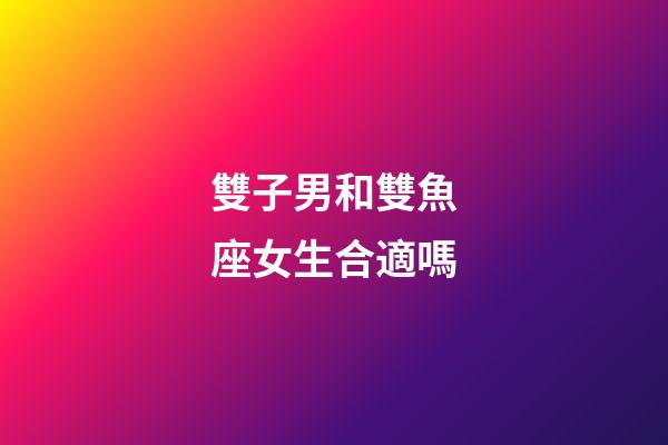 雙子男和雙魚座女生合適嗎-第1張-星座運勢-玄機派