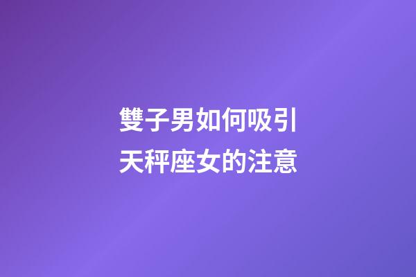雙子男如何吸引天秤座女的注意-第1張-星座運勢-玄機派
