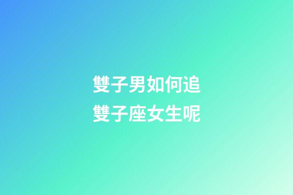 雙子男如何追雙子座女生呢-第1張-星座運勢-玄機派