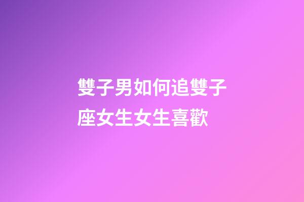 雙子男如何追雙子座女生女生喜歡-第1張-星座運勢-玄機派