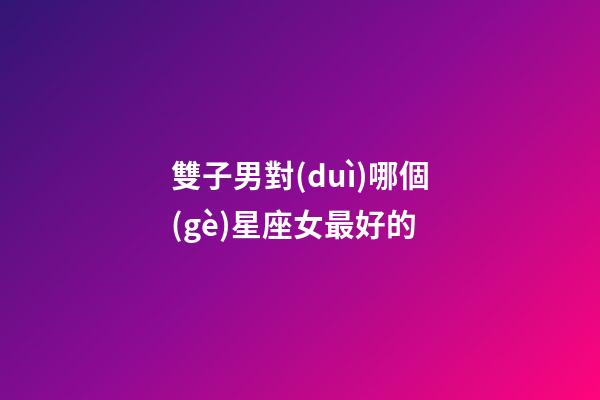 雙子男對(duì)哪個(gè)星座女最好的-第1張-星座運(yùn)勢(shì)-玄機(jī)派