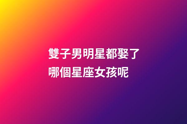雙子男明星都娶了哪個星座女孩呢-第1張-星座運勢-玄機派