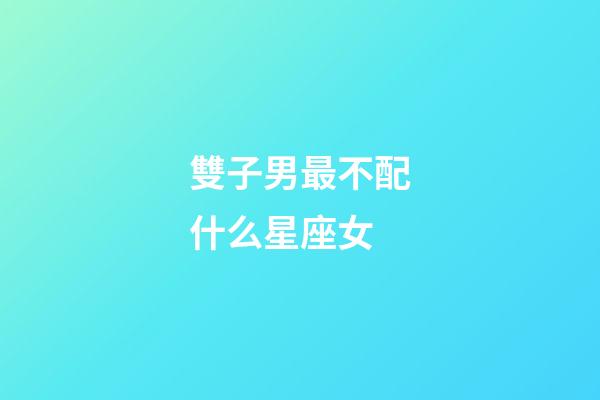 雙子男最不配什么星座女-第1張-星座運勢-玄機派