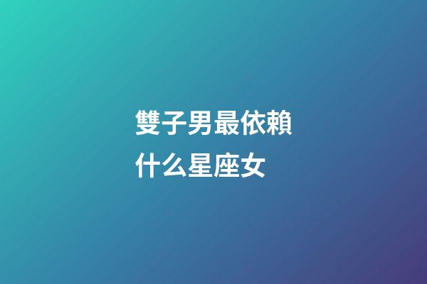 雙子男最依賴什么星座女-第1張-星座運勢-玄機派