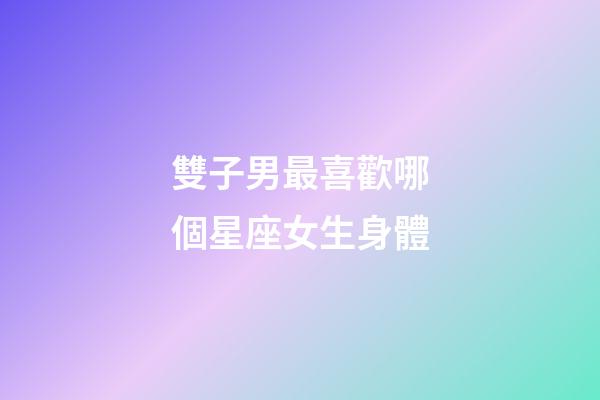 雙子男最喜歡哪個星座女生身體-第1張-星座運勢-玄機派