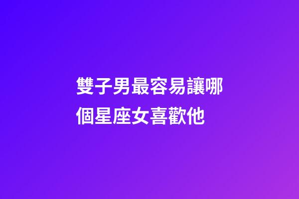雙子男最容易讓哪個星座女喜歡他-第1張-星座運勢-玄機派