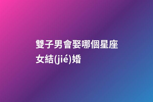 雙子男會娶哪個星座女結(jié)婚-第1張-星座運(yùn)勢-玄機(jī)派