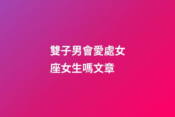 雙子男會愛處女座女生嗎文章-第1張-星座運勢-玄機派