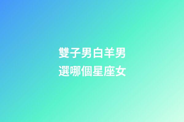 雙子男白羊男選哪個星座女-第1張-星座運勢-玄機派