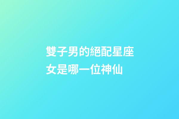 雙子男的絕配星座女是哪一位神仙-第1張-星座運(yùn)勢(shì)-玄機(jī)派