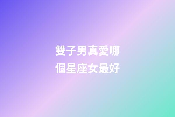 雙子男真愛哪個星座女最好-第1張-星座運勢-玄機派