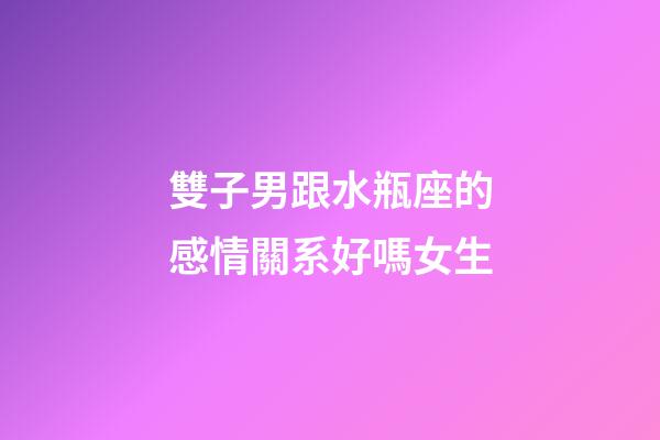 雙子男跟水瓶座的感情關系好嗎女生-第1張-星座運勢-玄機派