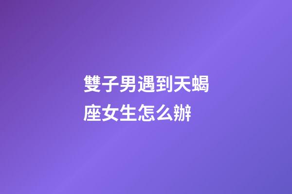 雙子男遇到天蝎座女生怎么辦-第1張-星座運(yùn)勢-玄機(jī)派