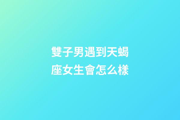 雙子男遇到天蝎座女生會怎么樣-第1張-星座運勢-玄機派