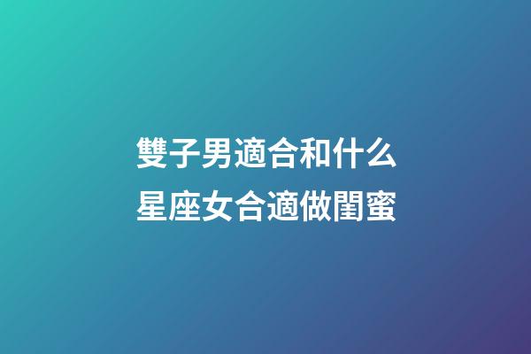 雙子男適合和什么星座女合適做閨蜜-第1張-星座運勢-玄機派