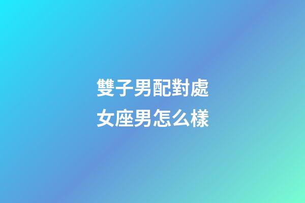 雙子男配對處女座男怎么樣-第1張-星座運勢-玄機派