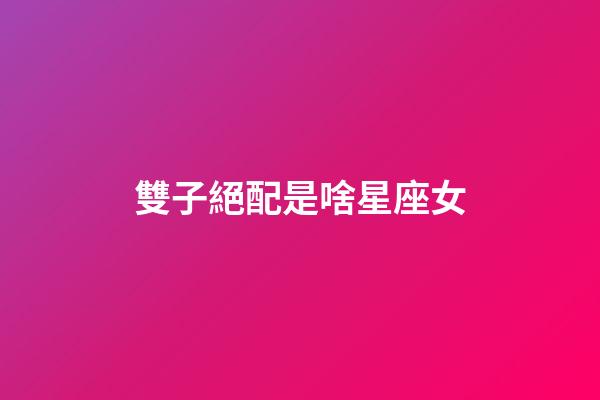 雙子絕配是啥星座女-第1張-星座運勢-玄機派