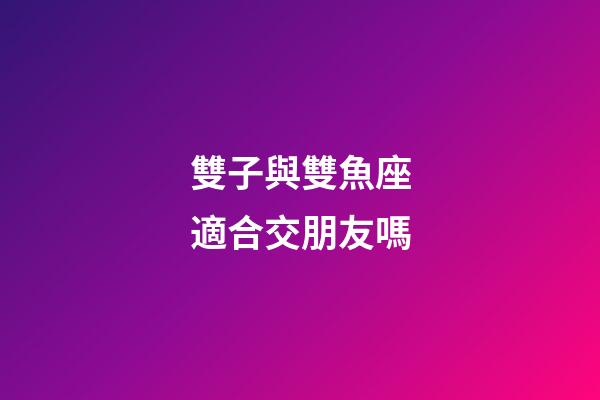 雙子與雙魚座適合交朋友嗎-第1張-星座運勢-玄機派