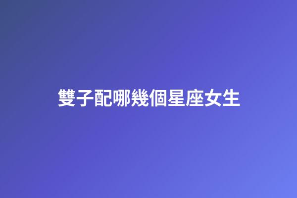 雙子配哪幾個星座女生-第1張-星座運勢-玄機派