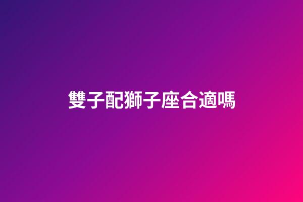 雙子配獅子座合適嗎-第1張-星座運勢-玄機派
