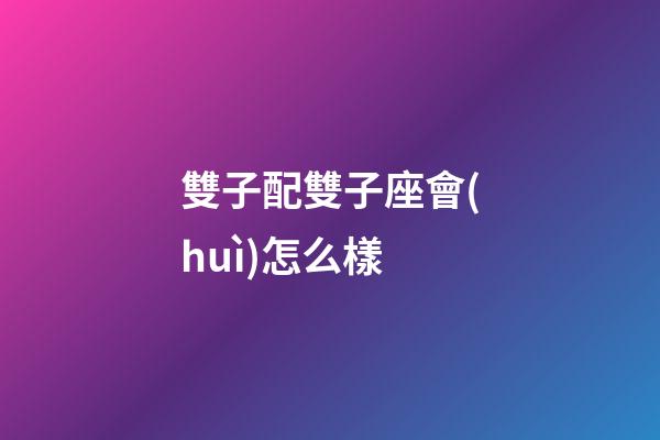 雙子配雙子座會(huì)怎么樣-第1張-星座運(yùn)勢(shì)-玄機(jī)派